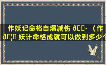 作妖记命格自爆减伤 🌷 （作 🦈 妖计命格成就可以做到多少个）